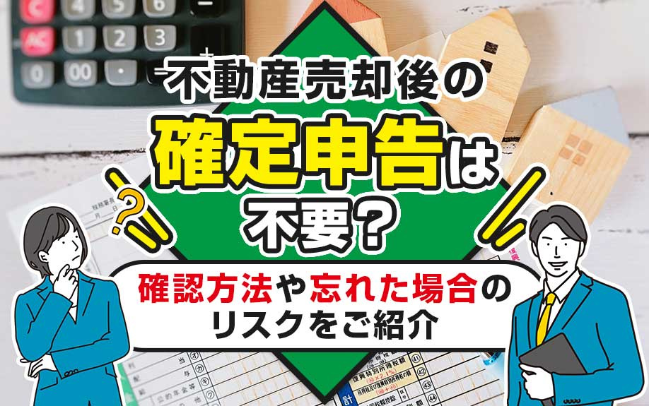 不動産売却後の確定申告は不要？確認方法や忘れた場合のリスクをご紹介