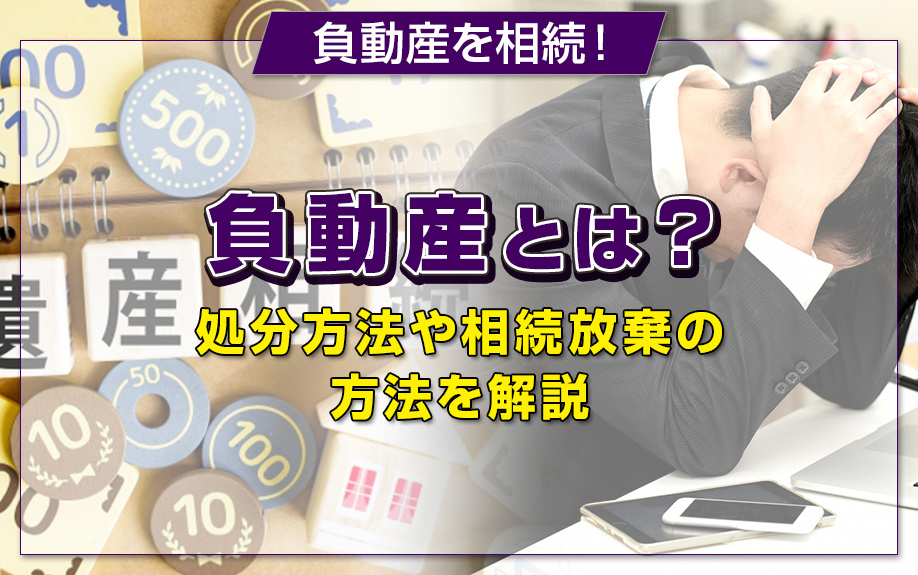 負動産を相続！負動産とは？処分方法や相続放棄の方法を解説